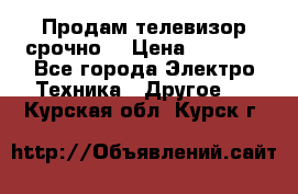 Продам телевизор срочно  › Цена ­ 3 000 - Все города Электро-Техника » Другое   . Курская обл.,Курск г.